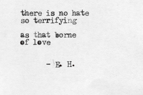 there is no hate so terrifying as that borne of love - E. H.