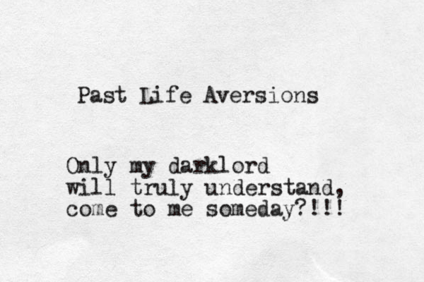 Past Life Aversions Only my darklord will truly understand, come to me someday?!!!