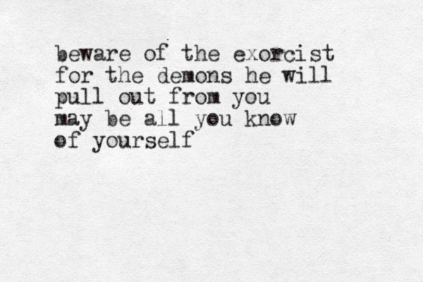 beware of the exorcist for the demons he will pull out from you may be all you know of yourself
