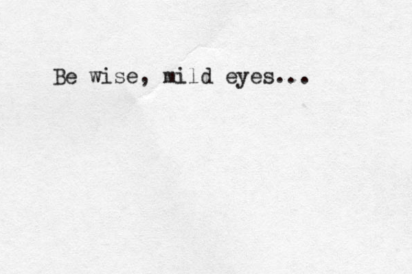 Be wise, mild eyes...