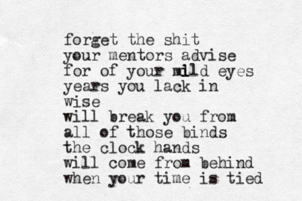 forget the shit your mentors advise for of your ml i ild eyes years you lack in wise will break you from all of those binds the clock hands will come from behind when your time is tied 