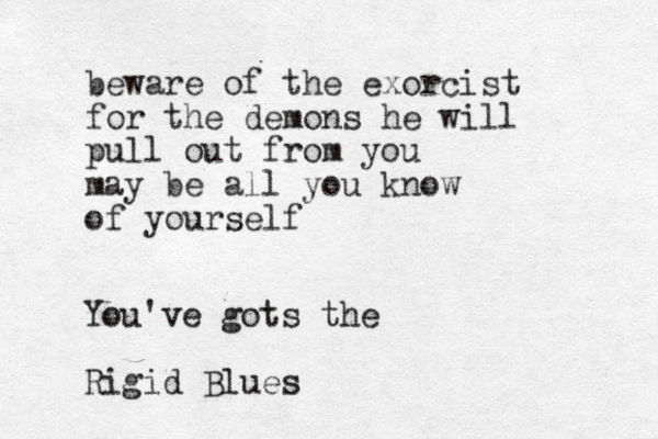 beware of the exorcist for the demons he will pull out from you may be all you know of yourself You've gots the Rigid Blues