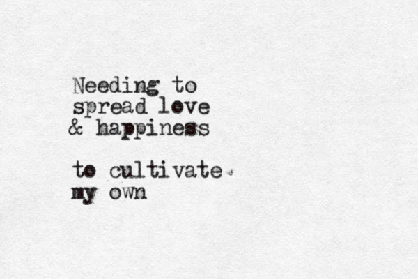 Needing to spread love & happiness to cultivate my own