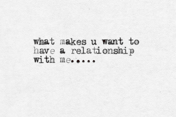 what makes u want to have a relationship with me.....