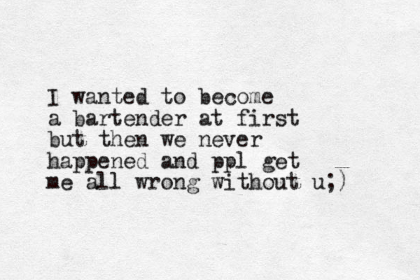I wanted to become a bartender at first but then we never happened and ppl get me all wrong without u;)