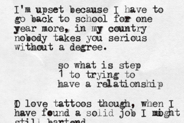 so what is step 1 to trying to have a relationship I'm upset because I have to go back to school for one year more, in my country nobody takes you serious without a degree. O I love tattoos though, when I have found a solid job I moght i still bartend 