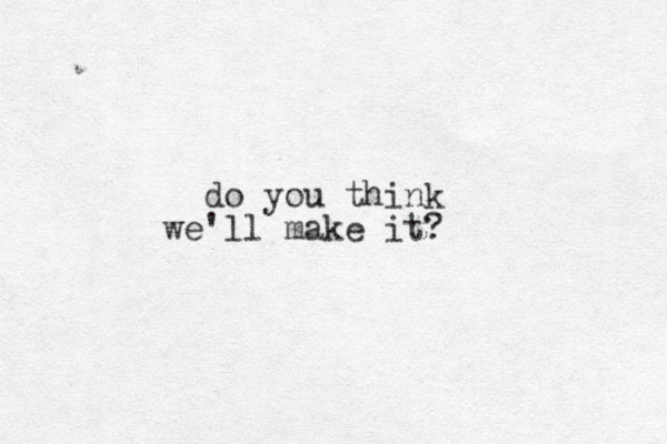do you think we'll make it?