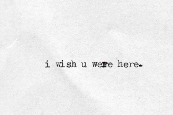 i wish u were here. 