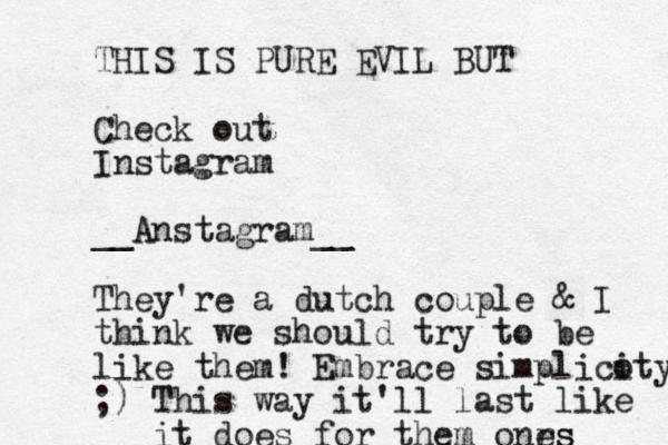 THIS IS PURE EVIL BUT Check out Instagram __Anstagram__ They're a dutch couple & I think we should try to be like them! Embrace simplicoty i ;) This way it'll last like it does for them onrs es 