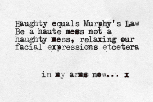 in my arms now... x Haughty equals Murphy's Law Be a haute mess not a haughty mess, relaxing our facial expressions etcetera 