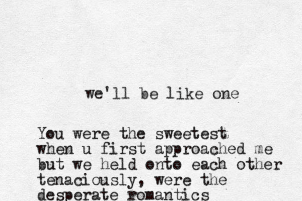 we'll be like one You were the sweetest when u first approached me but we held onto each other tenaciously, were the desperate romantics