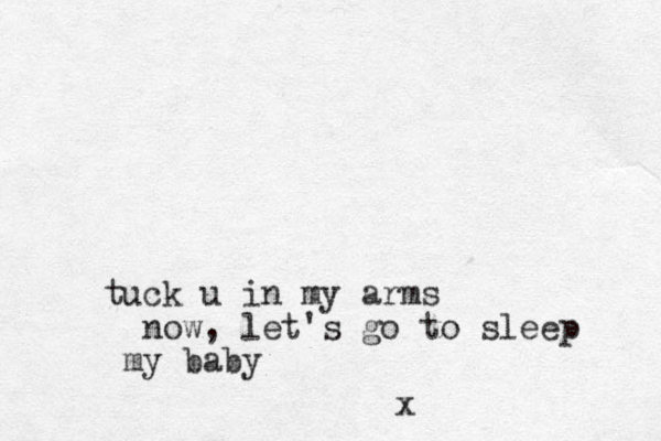 tuck u in my arms now, let's go to sleep my baby x