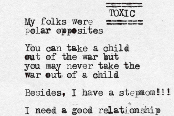 My folks were polar opposites You can take a child out of the war but you may never take the war out of a child Besides, I have a stepmom!!! I need a good relationship TOXIC ======= ======= 