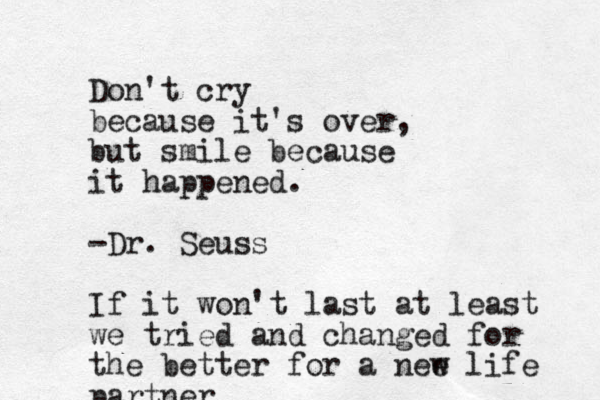 Don't cry because it's over, but smile because it happened. -Dr. Seuss If it won't last at least we tried and changed for the better for a nee w life partner 