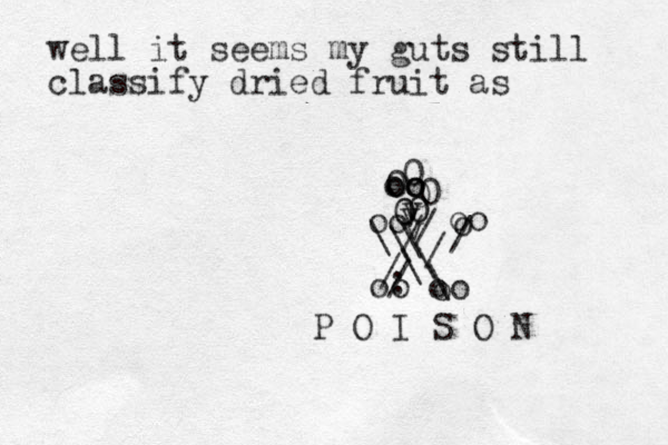 well it seems my guts still classify dried fruit as 0 0 v v v 0 0 0 0 0 0 \ \ \ \ \ \ oo o / : / / / / oo oo oo o P O I S O N / o oo o o 