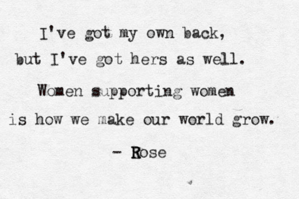 I've got my own back, but I've got hers as well. Women supporting women is how we make our world grow. - Eose R R