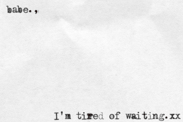 babe., I'm tired of waiting.xx 