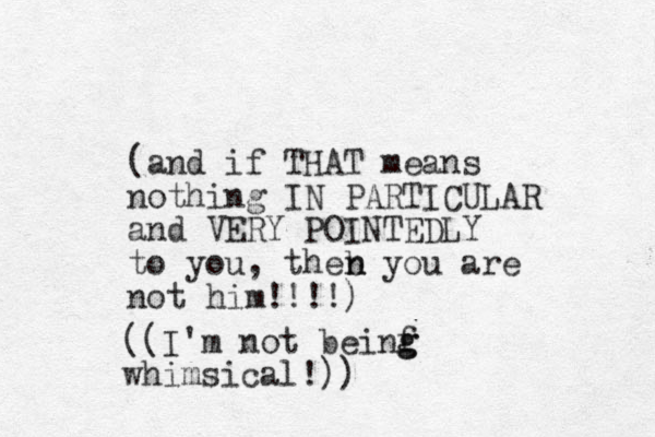 (and if THAT means nothing IN PARTICULAR and VERY POINTEDLY to you, theb you are not him!!!!) n n ((I'm not beinf g g whimsical!))