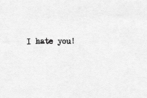 I hate you!