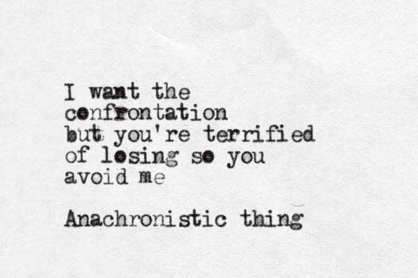 I want the confrontation but you're terrified of losing so you avoid me Anachronistic thing