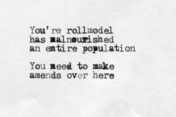 You're rollmodel has malnourished an entire population You need to make amends over here
