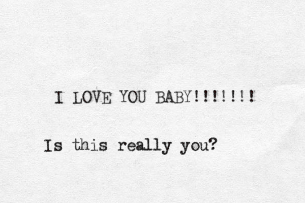 I LOVE YOU BABY!!!!!!! Is this really you?
