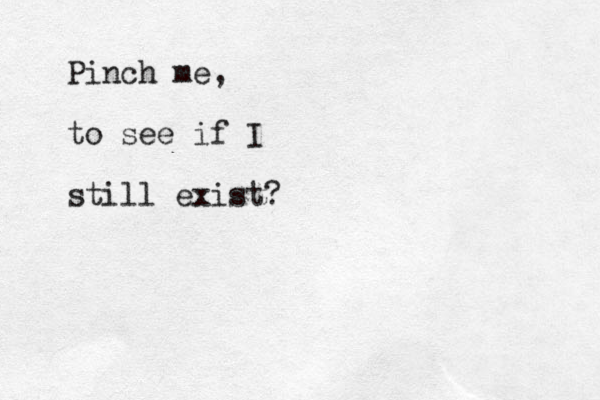 Pinch me, to see if I still exist?