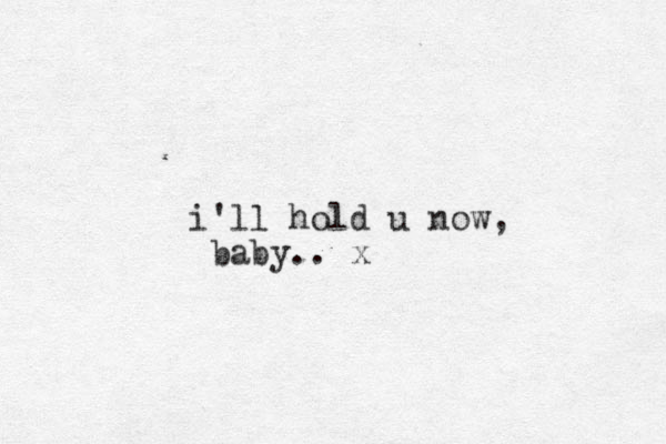 i'll hold u now, baby.. x