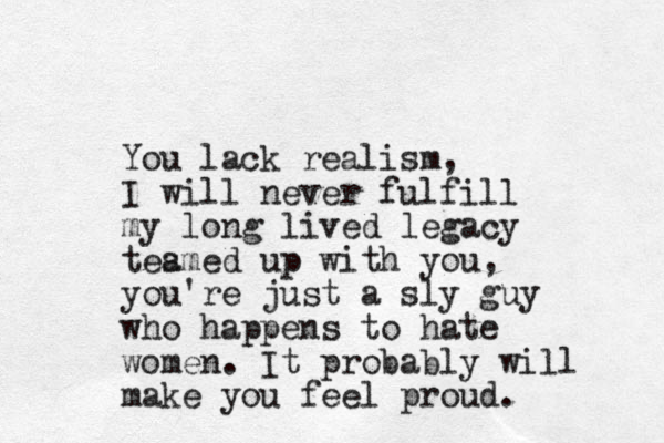 You lack realism, I will never fulfill my long lived legacy tes amed up with you, you're just a sly guy who happens to hate women. It probably will make you feel proud.