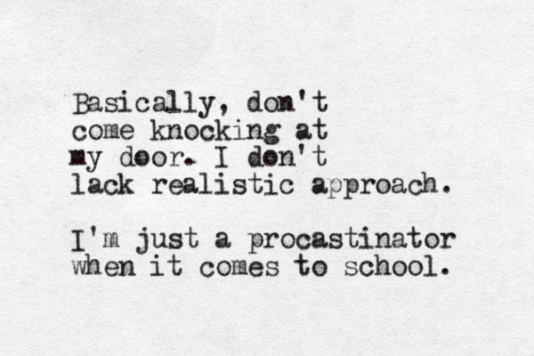 Basically, don't come knocking at my door. I don't lack realistic approach. I'm just a procastinator when it comes to school. 