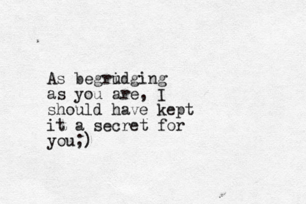 As begri udging as you are, I should have kept it a secret for you;)