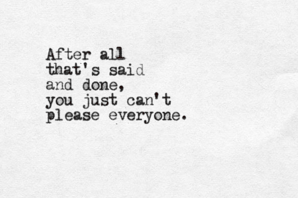 After all that's said and done, you just can't please everyone.