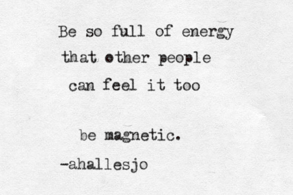 Be so full of energy that other people can feel it too be magnetic. -ahallesjo