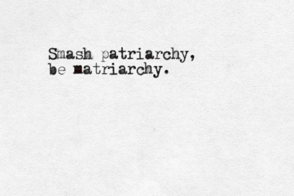 Smash patriarchy, be matriarchy.