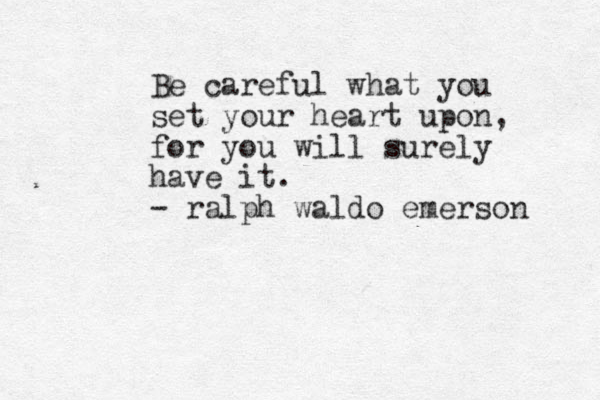 Be careful what you set your heart upon, for you will surely have it. - ralph waldo emerson 