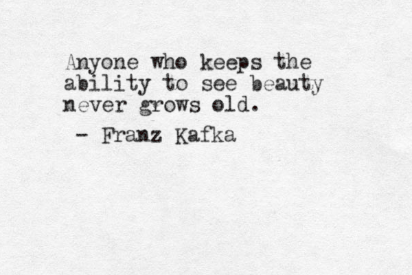 Anyone who keeps the ability to see beauty never grows old. - Franz Kafka