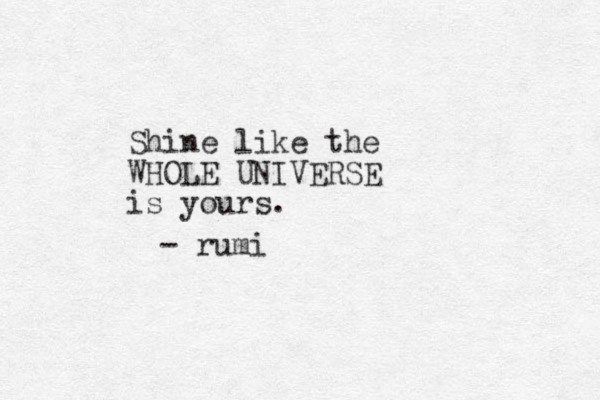 Shine like the WHOLE UNIVERSE is yours. - rumi