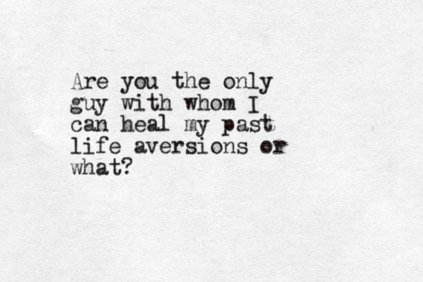 Are you the only guy with whom I can heal my past life aversions or what?