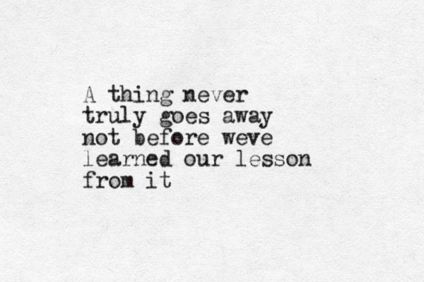 A thing never truly goes away not before weve learned our lesson from it