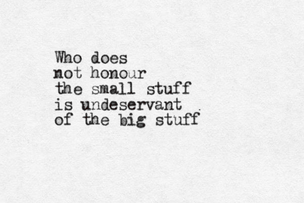 Who does not honour the small stuff is undeservant of the big stuff