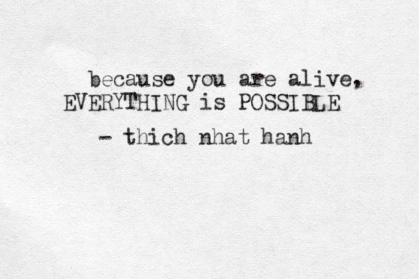 because you are alive, EVERYTHING is POSSIBLE - thich nhat hanh 