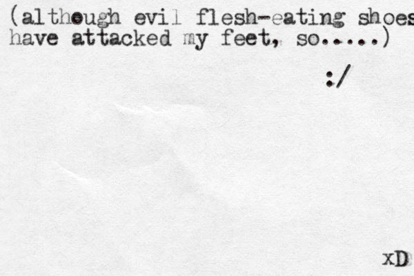 (although evil flesh-eating shoes s have attacked my feet, so.....) :/ xD 