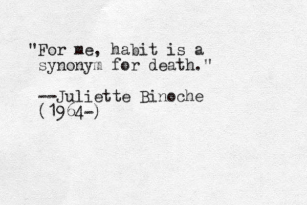 "For me, habit is a synonym for death." --Juliette Binoche (1964-)