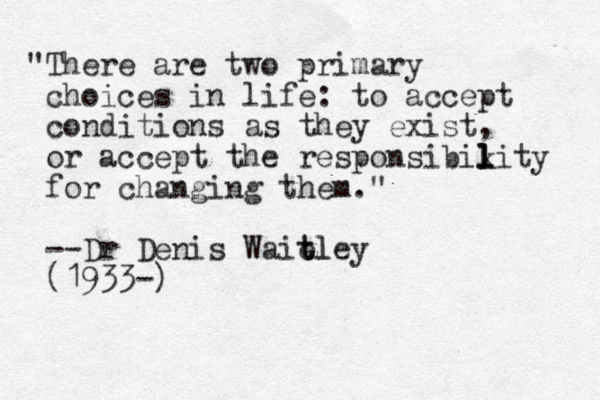"There are two primary choices in life: to accept conditions as they exist, or accept the responsibiki l l l ty for changing them." --Dr Denis Wait e tley l (1933-)