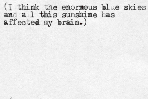 (I think the enormous blue skies and all this sunshine has affected my brain.)