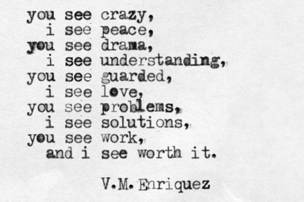 you see see crazy, i see peace, you see drama, i see i see understanding in , you u see ee guarded, i see love, you see problems s, i see solutions, you see work, and i see worth it. V V.M.Enriquez z u z 