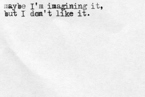 maybe I'm imagining it, but I don't like it.
