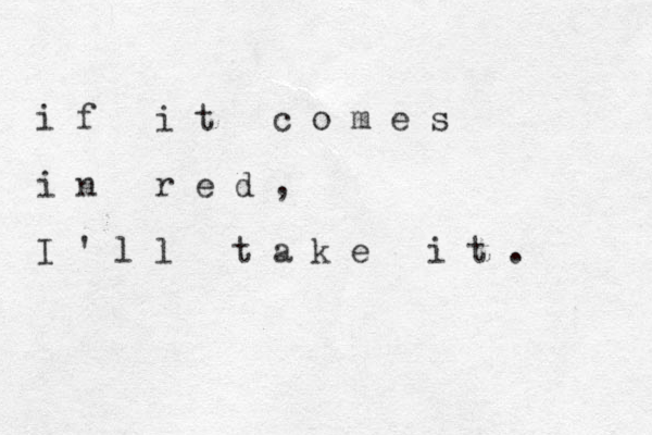 i f i t c o m e s i n r e d , I ' l l t a k e i t . 