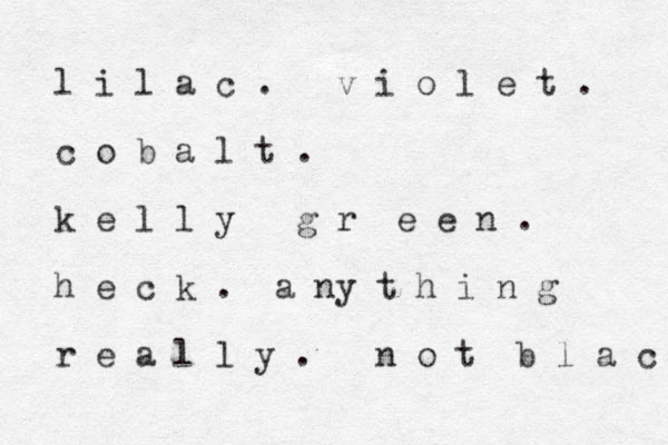 l i l a c . v i o l e t . c o b a l t . k e l l y g r e e n . h e c k . a ny t h i n g r e a l l y . n o t b l a c k 