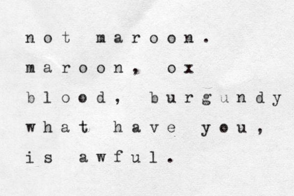 n o t m a r o o n . m a r o o n , o x b l o o d , b u r g u n d y w h a t h a v e y o u , i s a w f u l . 